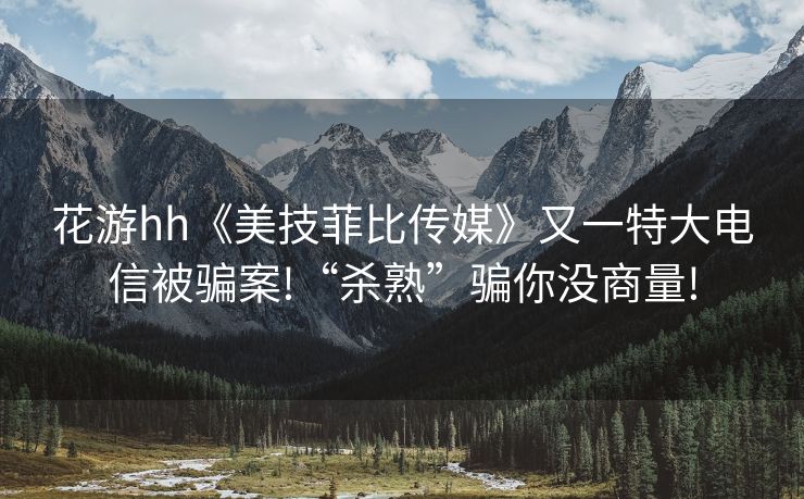 花游hh《美技菲比传媒》又一特大电信被骗案!“杀熟”骗你没商量!