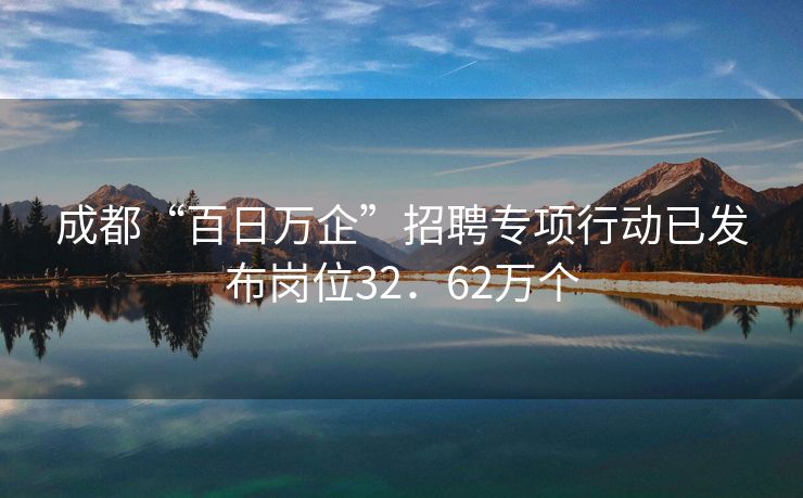 成都“百日万企”招聘专项行动已发布岗位32．62万个