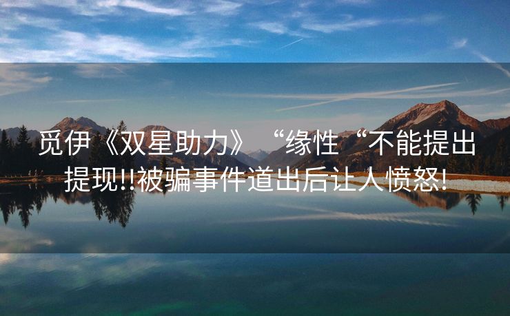觅伊《双星助力》“缘性“不能提出提现!!被骗事件道出后让人愤怒!