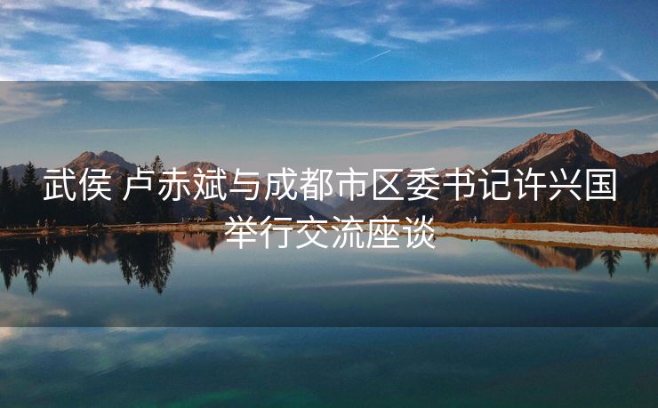 武侯 卢赤斌与成都市区委书记许兴国举行交流座谈