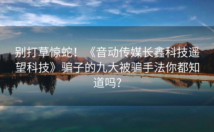 别打草惊蛇！《音动传媒长鑫科技遥望科技》骗子的九大被骗手法你都知道吗?