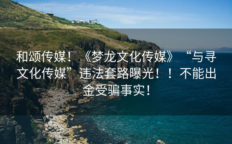 和颂传媒！《梦龙文化传媒》“与寻文化传媒”违法套路曝光！！不能出金受骗事实！
