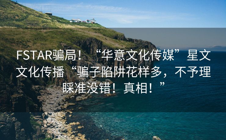 FSTAR骗局！“华意文化传媒”星文文化传播“骗子陷阱花样多，不予理睬准没错！真相！”