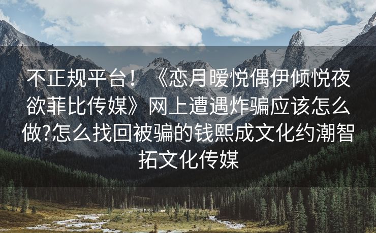 不正规平台！《恋月暧悦偶伊倾悦夜欲菲比传媒》网上遭遇炸骗应该怎么做?怎么找回被骗的钱熙成文化约潮智拓文化传媒
