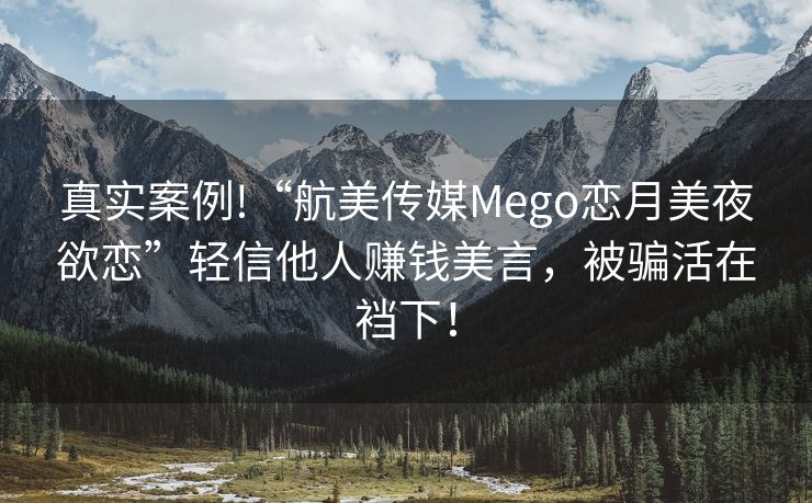 真实案例!“航美传媒Mego恋月美夜欲恋”轻信他人赚钱美言，被骗活在裆下！