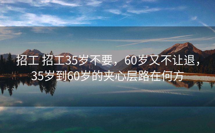 招工 招工35岁不要，60岁又不让退，35岁到60岁的夹心层路在何方