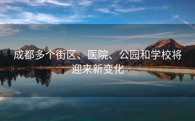 成都多个街区、医院、公园和学校将迎来新变化
