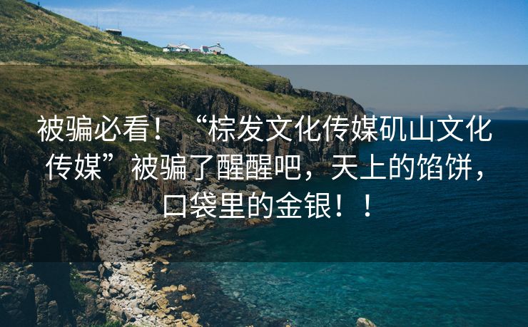 被骗必看！“棕发文化传媒矶山文化传媒”被骗了醒醒吧，天上的馅饼，口袋里的金银！！