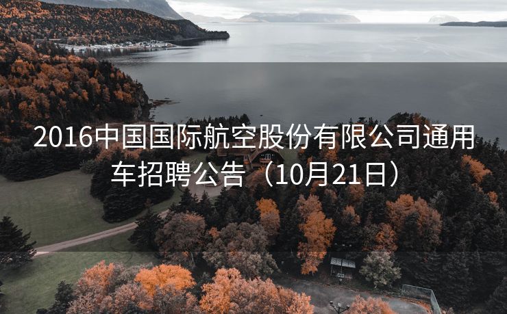 2016中国国际航空股份有限公司通用车招聘公告（10月21日）
