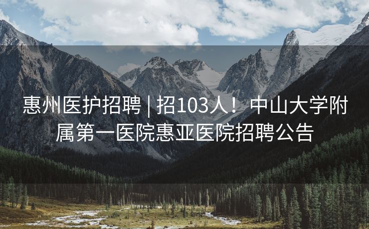 惠州医护招聘 | 招103人！中山大学附属第一医院惠亚医院招聘公告