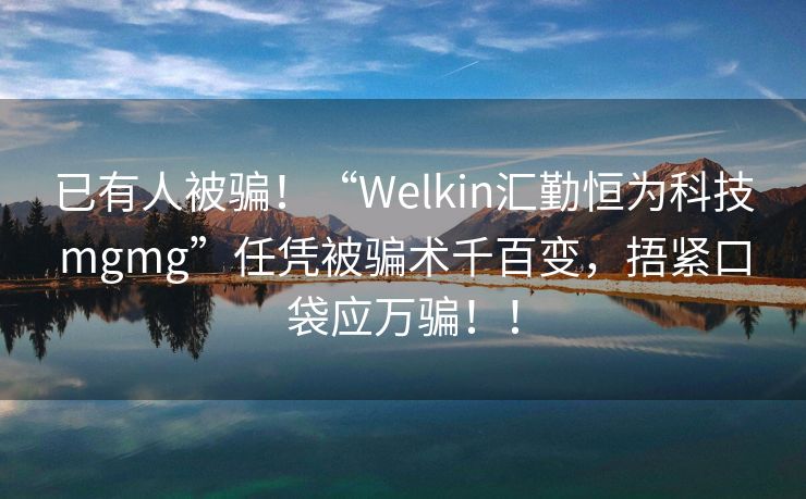 已有人被骗！“Welkin汇勤恒为科技mgmg”任凭被骗术千百变，捂紧口袋应万骗！！