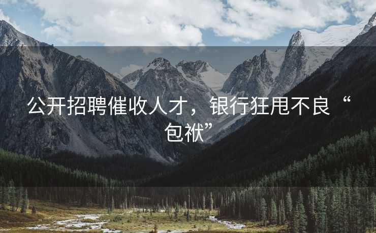 公开招聘催收人才，银行狂甩不良“包袱”