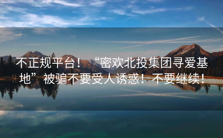 不正规平台！“密欢北投集团寻爱基地”被骗不要受人诱惑！不要继续！