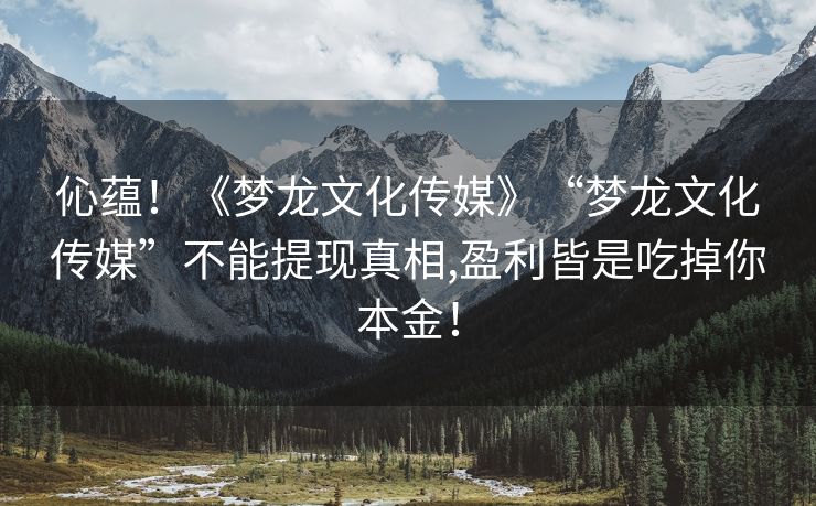 伈蕴！《梦龙文化传媒》“梦龙文化传媒”不能提现真相,盈利皆是吃掉你本金！
