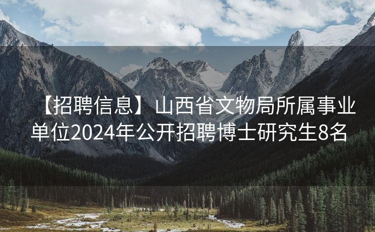 【招聘信息】山西省文物局所属事业单位2024年公开招聘博士研究生8名