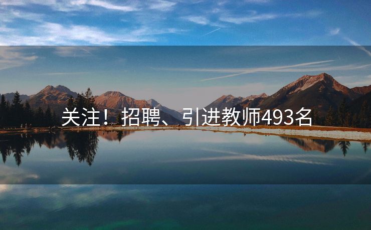 关注！招聘、引进教师493名