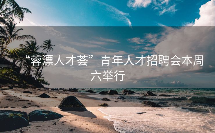 “蓉漂人才荟”青年人才招聘会本周六举行