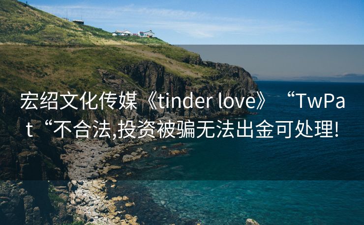 宏绍文化传媒《tinder love》“TwPat“不合法,投资被骗无法出金可处理!