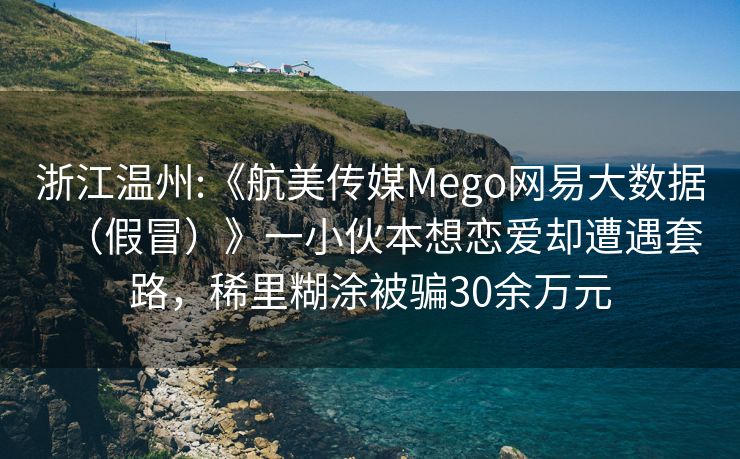 浙江温州:《航美传媒Mego网易大数据（假冒）》一小伙本想恋爱却遭遇套路，稀里糊涂被骗30余万元
