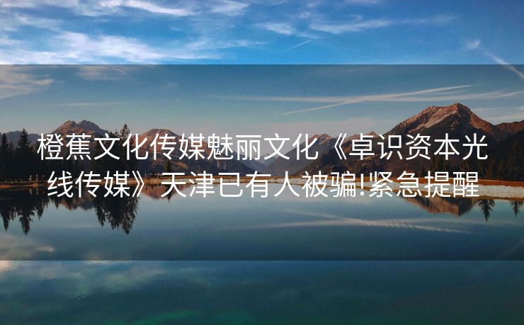 橙蕉文化传媒魅丽文化《卓识资本光线传媒》天津已有人被骗!紧急提醒