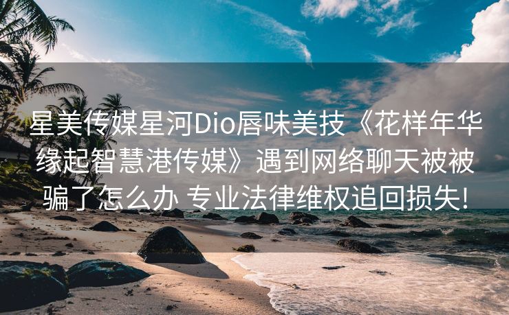 星美传媒星河Dio唇味美技《花样年华缘起智慧港传媒》遇到网络聊天被被骗了怎么办 专业法律维权追回损失!