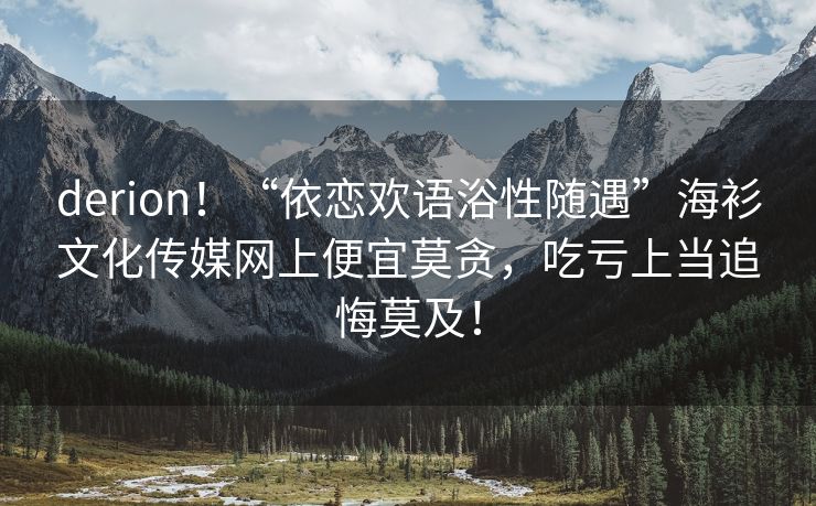 derion！“依恋欢语浴性随遇”海衫文化传媒网上便宜莫贪，吃亏上当追悔莫及！