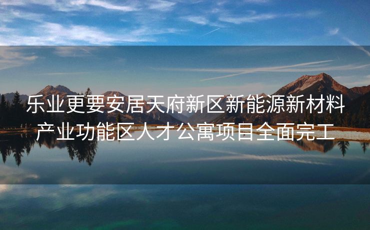 乐业更要安居天府新区新能源新材料产业功能区人才公寓项目全面完工