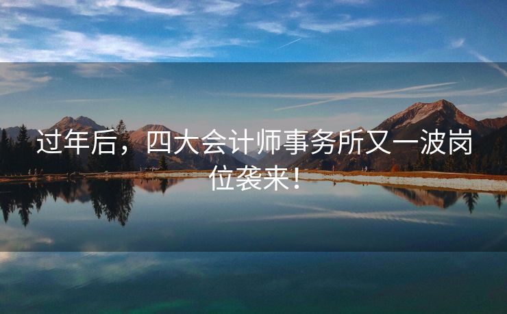 过年后，四大会计师事务所又一波岗位袭来！