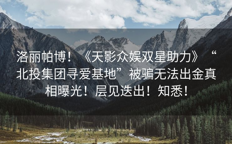 洛丽帕博！《天影众娱双星助力》“北投集团寻爱基地”被骗无法出金真相曝光！层见迭出！知悉！