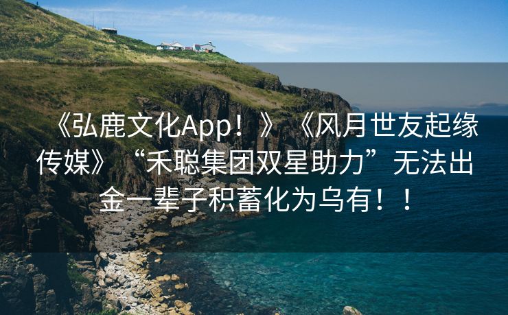 《弘鹿文化App！》《风月世友起缘传媒》“禾聪集团双星助力”无法出金一辈子积蓄化为乌有！！
