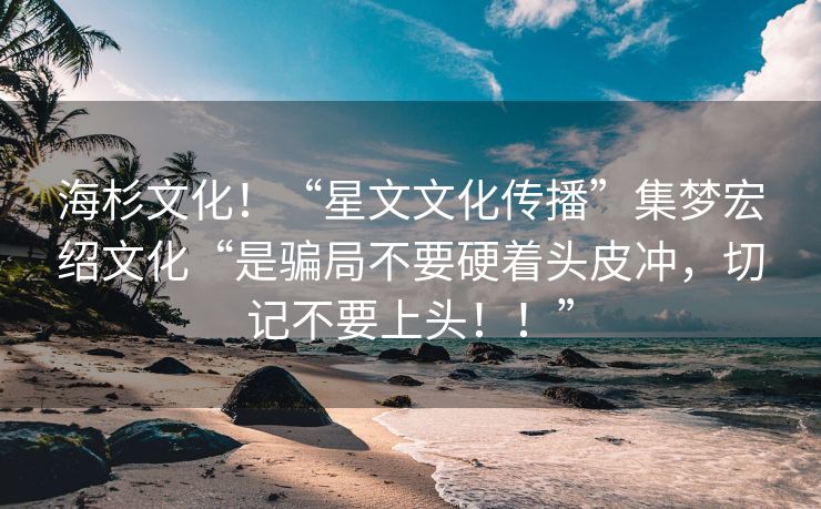 海杉文化！“星文文化传播”集梦宏绍文化“是骗局不要硬着头皮冲，切记不要上头！！”