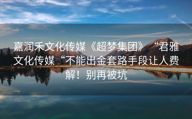 嘉润禾文化传媒《超梦集团》“君雅文化传媒“不能出金套路手段让人费解！别再被坑