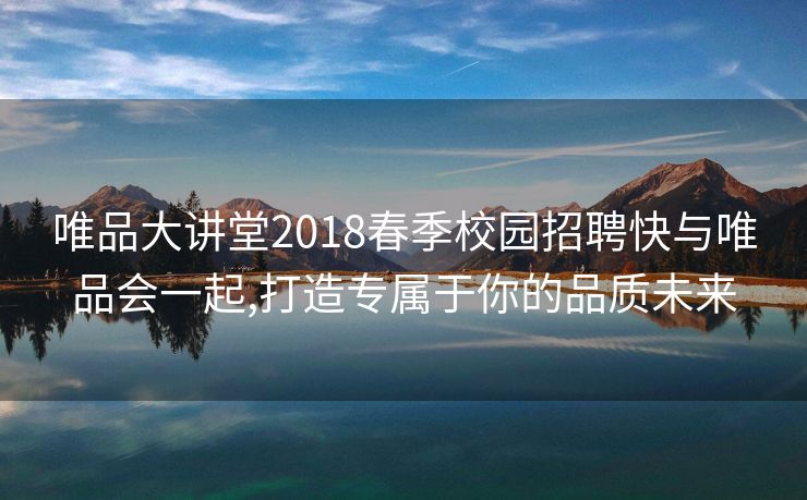 
唯品大讲堂2018春季校园招聘快与唯品会一起,打造专属于你的品质未来