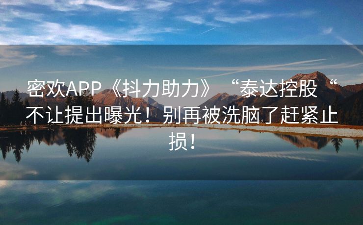 密欢APP《抖力助力》“泰达控股“不让提出曝光！别再被洗脑了赶紧止损！