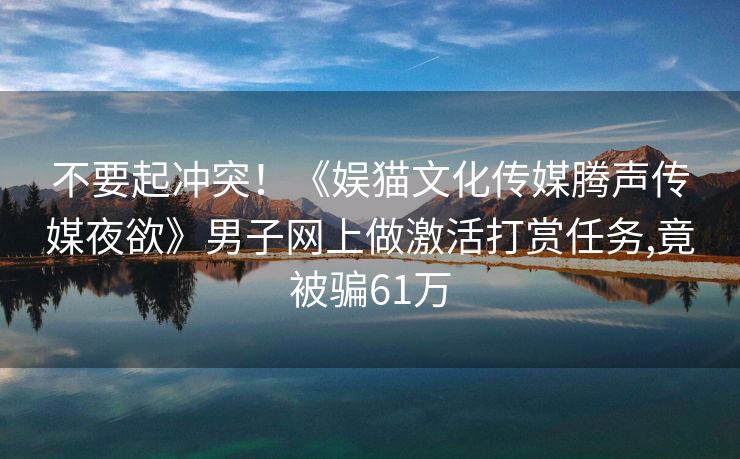 不要起冲突！《娱猫文化传媒腾声传媒夜欲》男子网上做激活打赏任务,竟被骗61万
