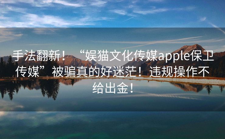 手法翻新！“娱猫文化传媒apple保卫传媒”被骗真的好迷茫！违规操作不给出金！
