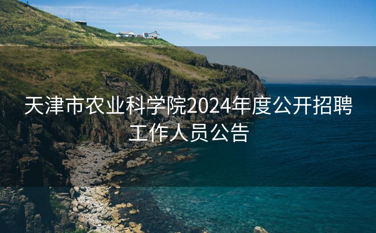 天津市农业科学院2024年度公开招聘工作人员公告