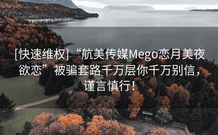 [快速维权]“航美传媒Mego恋月美夜欲恋”被骗套路千万层你千万别信，谨言慎行！