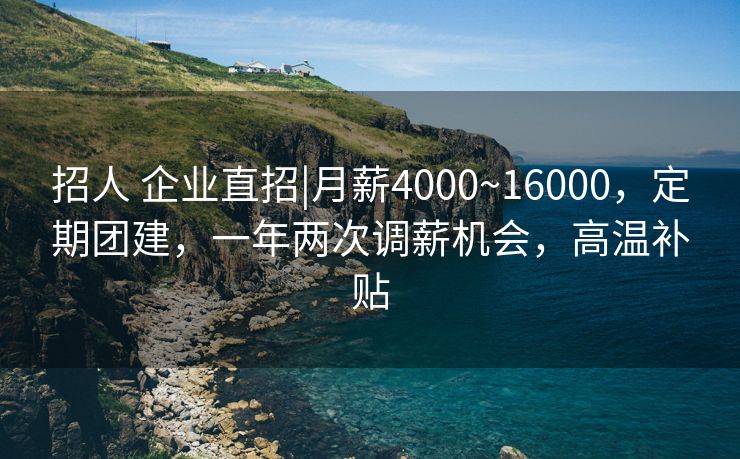 招人 企业直招|月薪4000~16000，定期团建，一年两次调薪机会，高温补贴