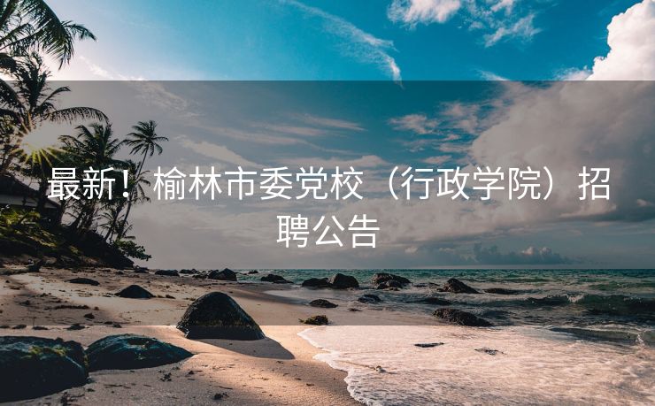 最新！榆林市委党校（行政学院）招聘公告