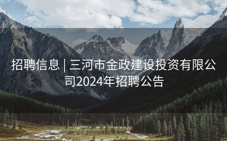 招聘信息 | 三河市金政建设投资有限公司2024年招聘公告