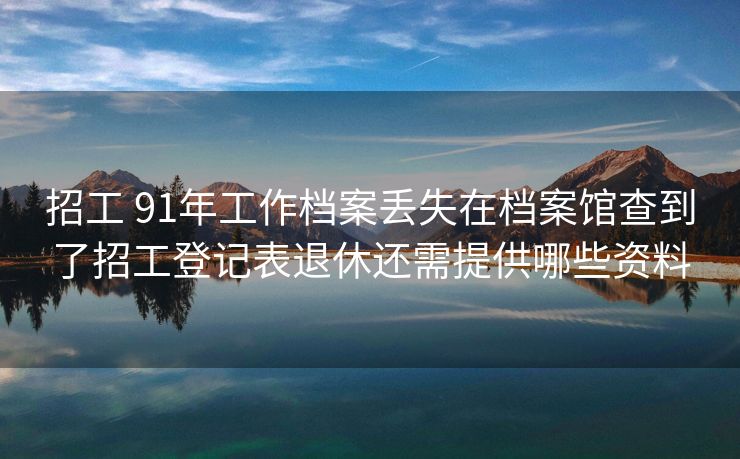 招工 91年工作档案丢失在档案馆查到了招工登记表退休还需提供哪些资料