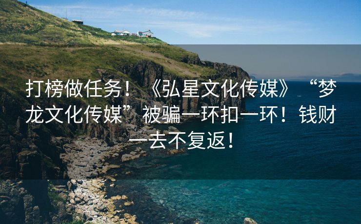 打榜做任务！《弘星文化传媒》“梦龙文化传媒”被骗一环扣一环！钱财一去不复返！