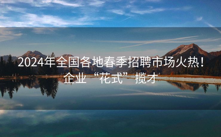 2024年全国各地春季招聘市场火热！企业“花式”揽才