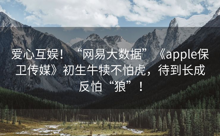爱心互娱！“网易大数据”《apple保卫传媒》初生牛犊不怕虎，待到长成反怕“狼”！