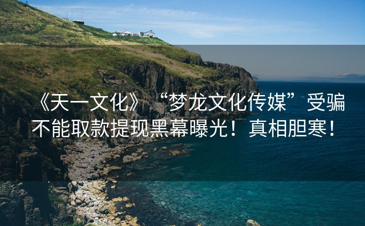 《天一文化》“梦龙文化传媒”受骗不能取款提现黑幕曝光！真相胆寒！