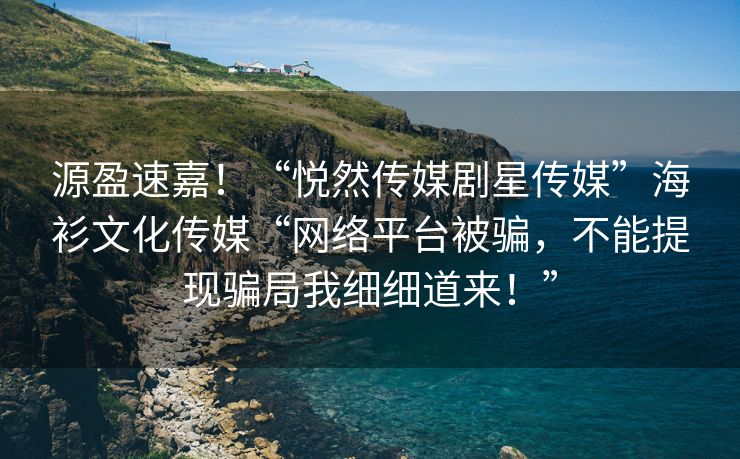源盈速嘉！“悦然传媒剧星传媒”海衫文化传媒“网络平台被骗，不能提现骗局我细细道来！”