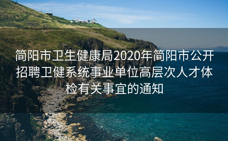 简阳市卫生健康局2020年简阳市公开招聘卫健系统事业单位高层次人才体检有关事宜的通知