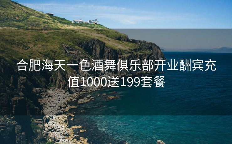 合肥海天一色酒舞俱乐部开业酬宾充值1000送199套餐