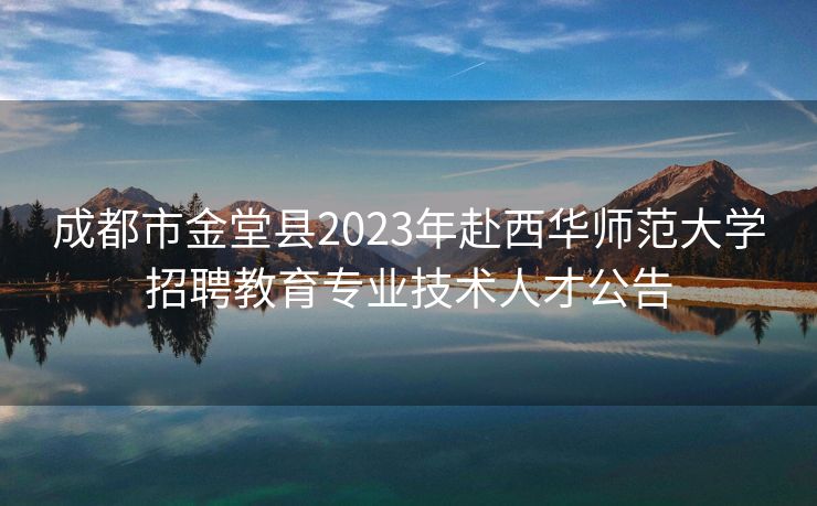 成都市金堂县2023年赴西华师范大学招聘教育专业技术人才公告